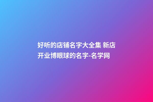 好听的店铺名字大全集 新店开业博眼球的名字-名学网-第1张-店铺起名-玄机派